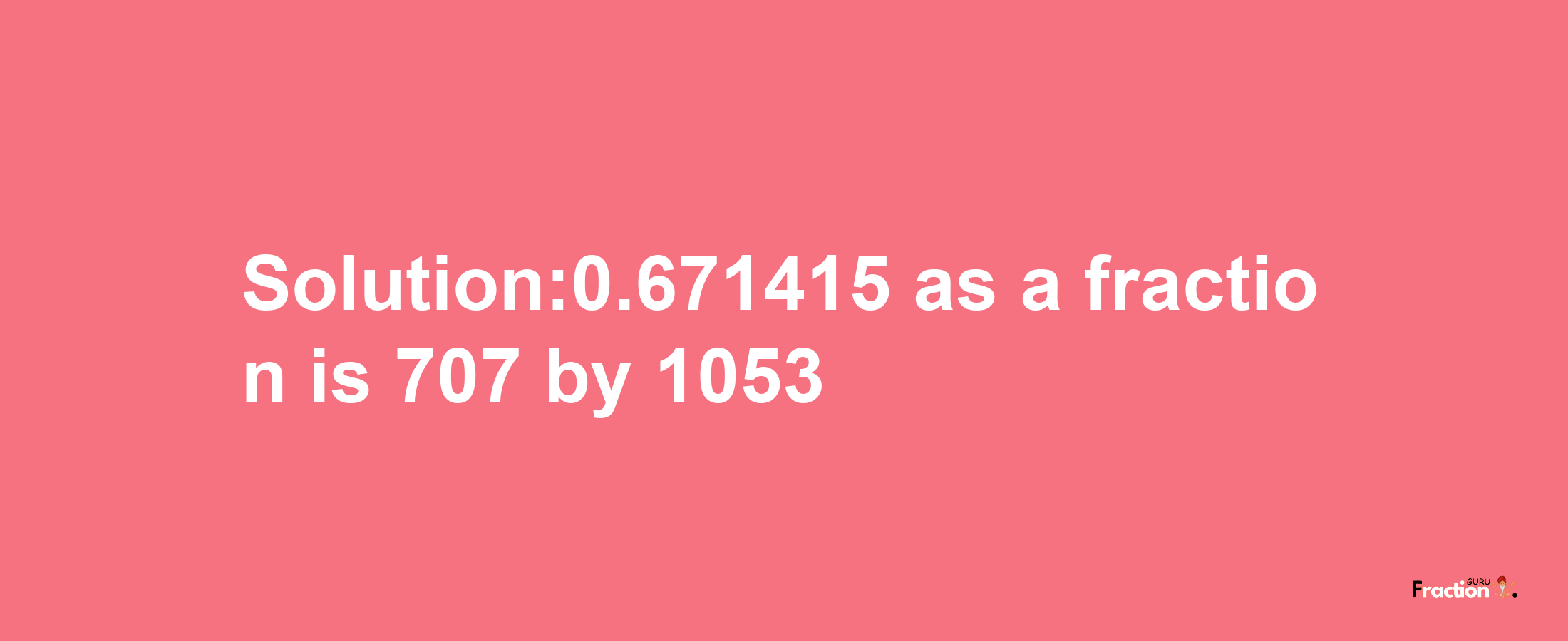 Solution:0.671415 as a fraction is 707/1053