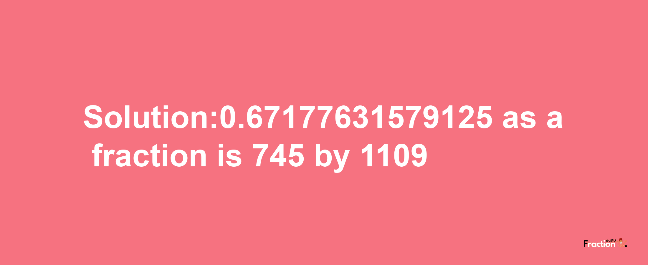 Solution:0.67177631579125 as a fraction is 745/1109