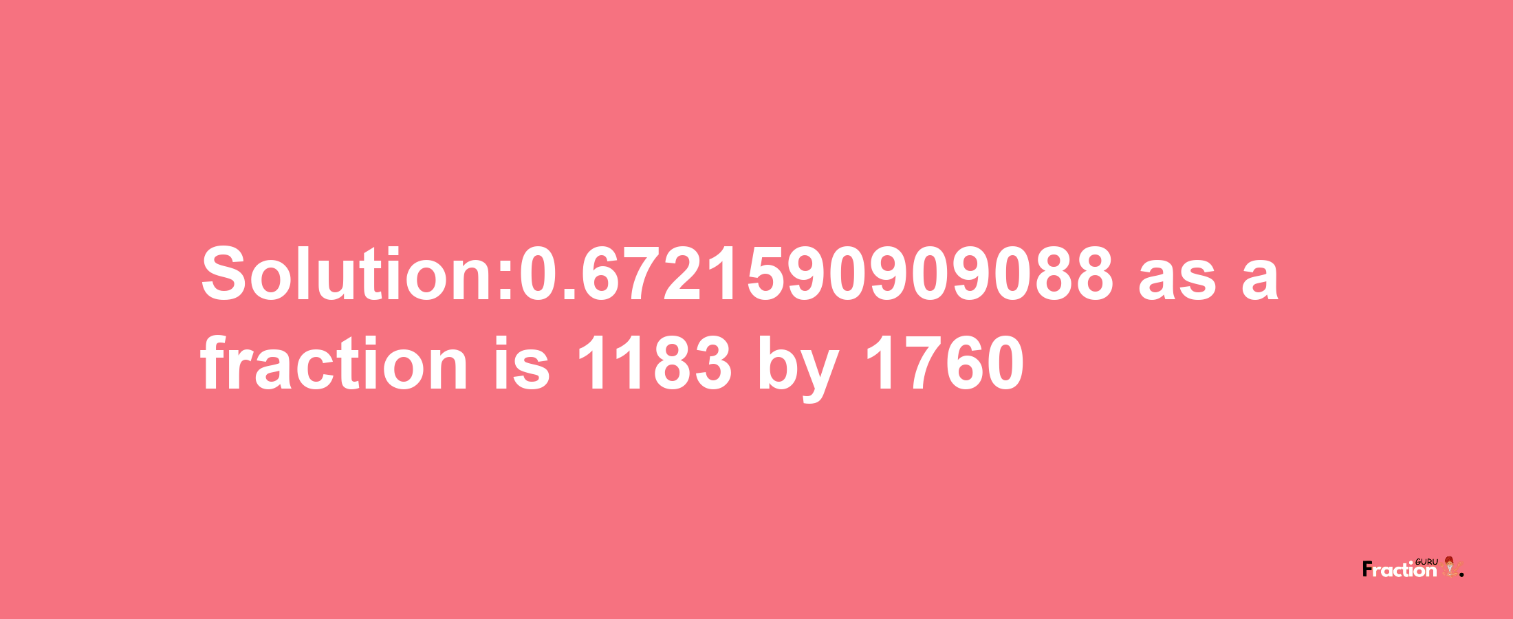 Solution:0.6721590909088 as a fraction is 1183/1760