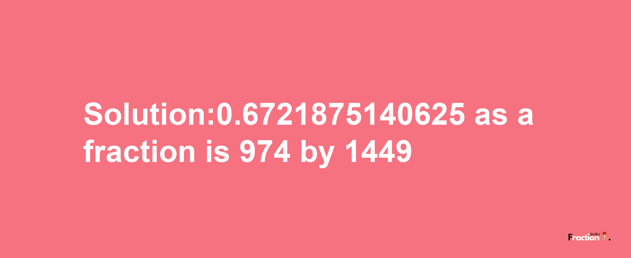 Solution:0.6721875140625 as a fraction is 974/1449