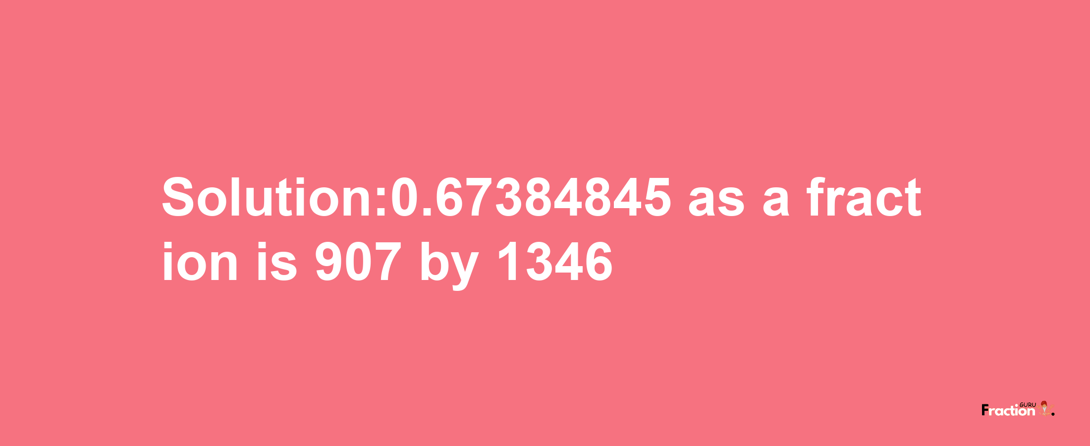 Solution:0.67384845 as a fraction is 907/1346