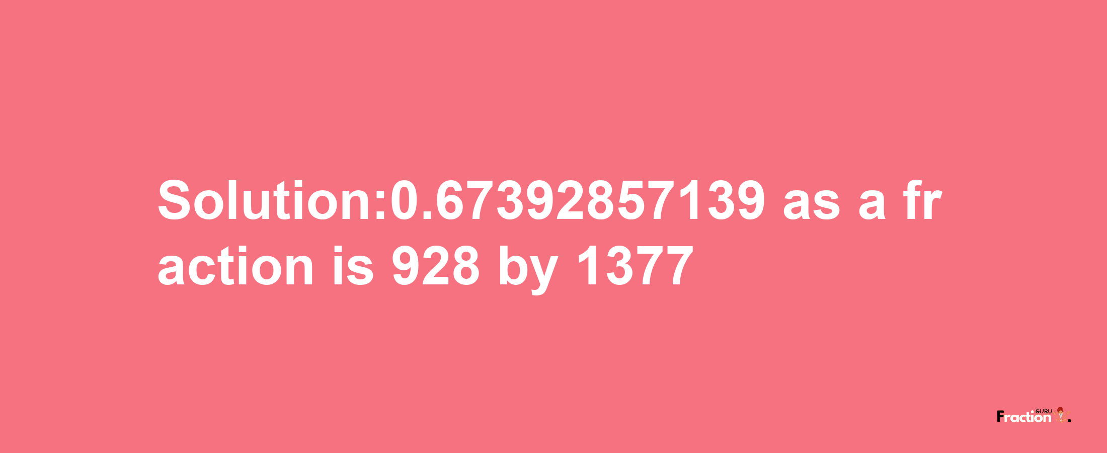 Solution:0.67392857139 as a fraction is 928/1377