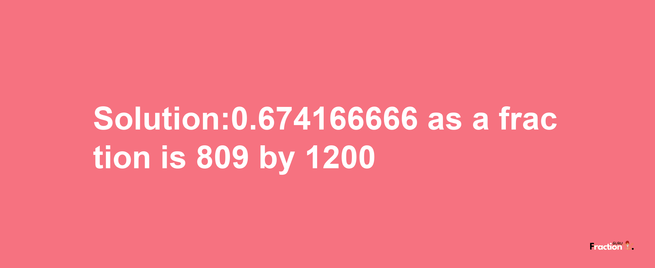 Solution:0.674166666 as a fraction is 809/1200