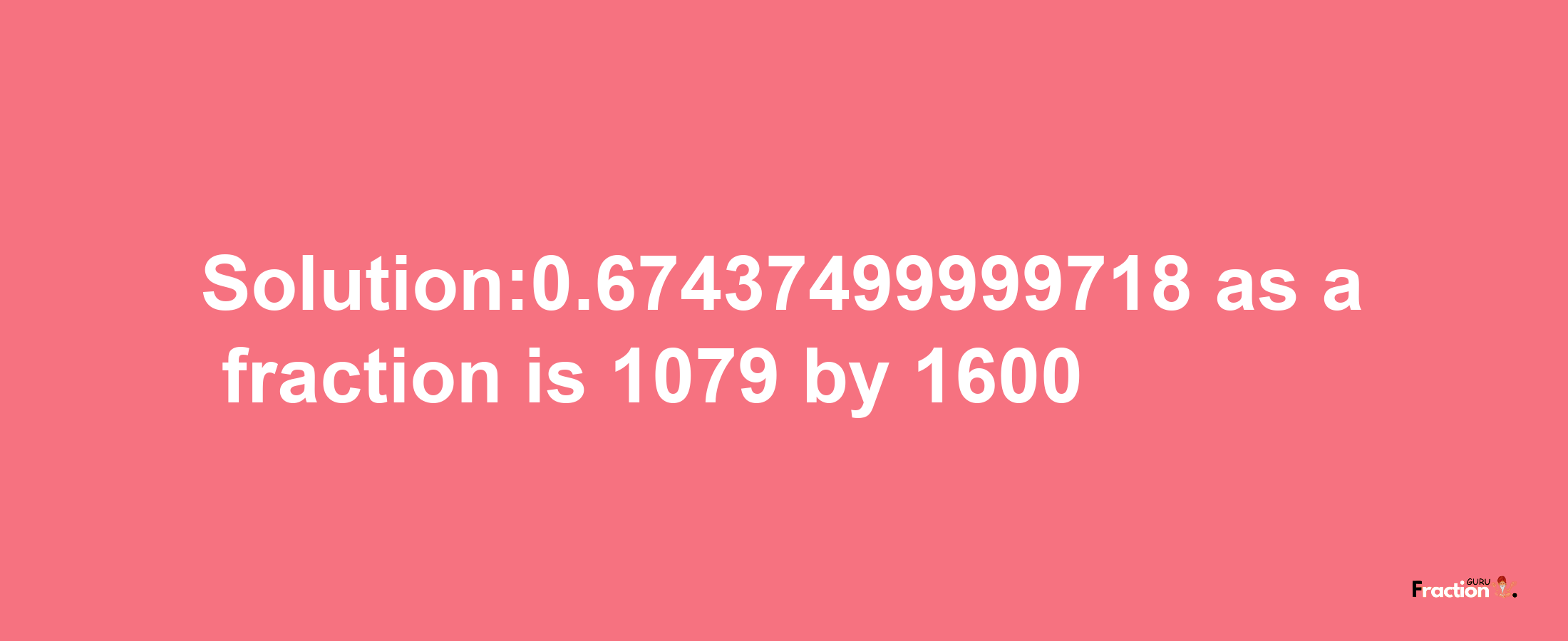 Solution:0.67437499999718 as a fraction is 1079/1600