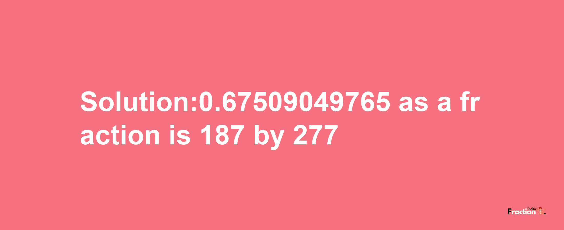 Solution:0.67509049765 as a fraction is 187/277