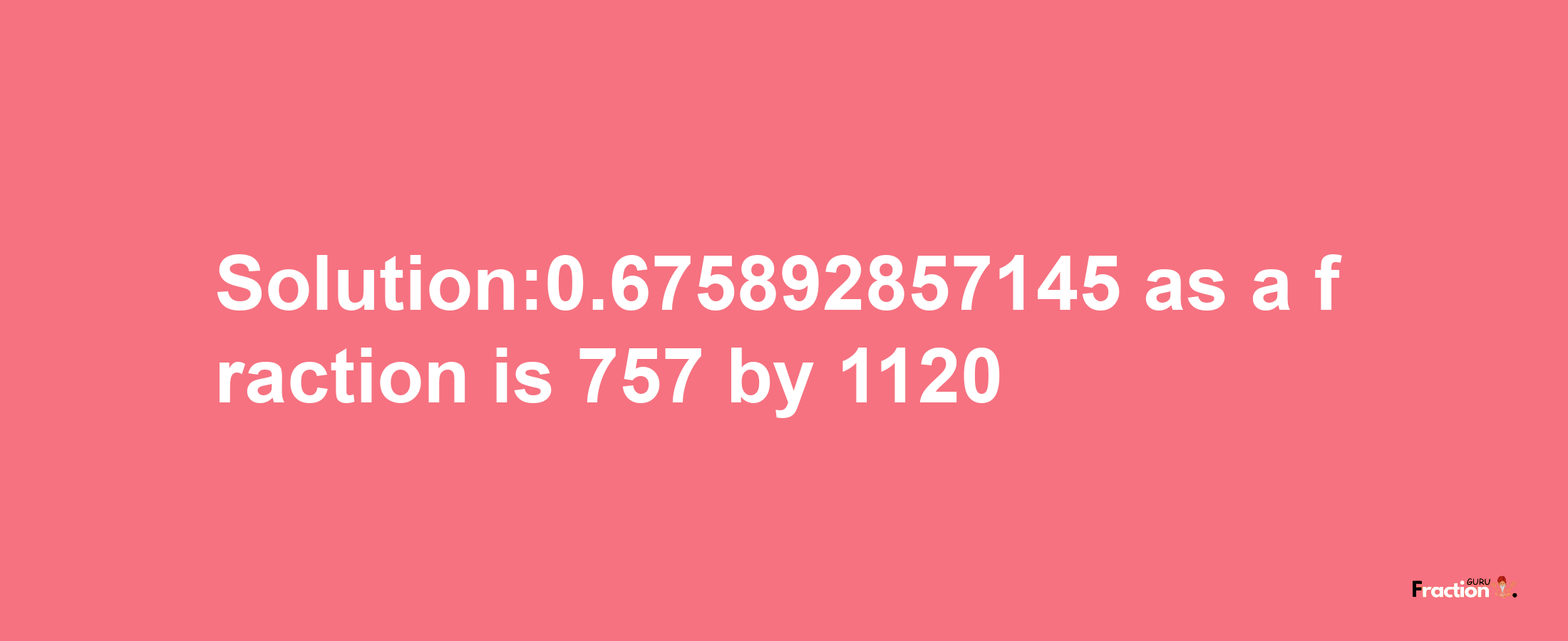 Solution:0.675892857145 as a fraction is 757/1120