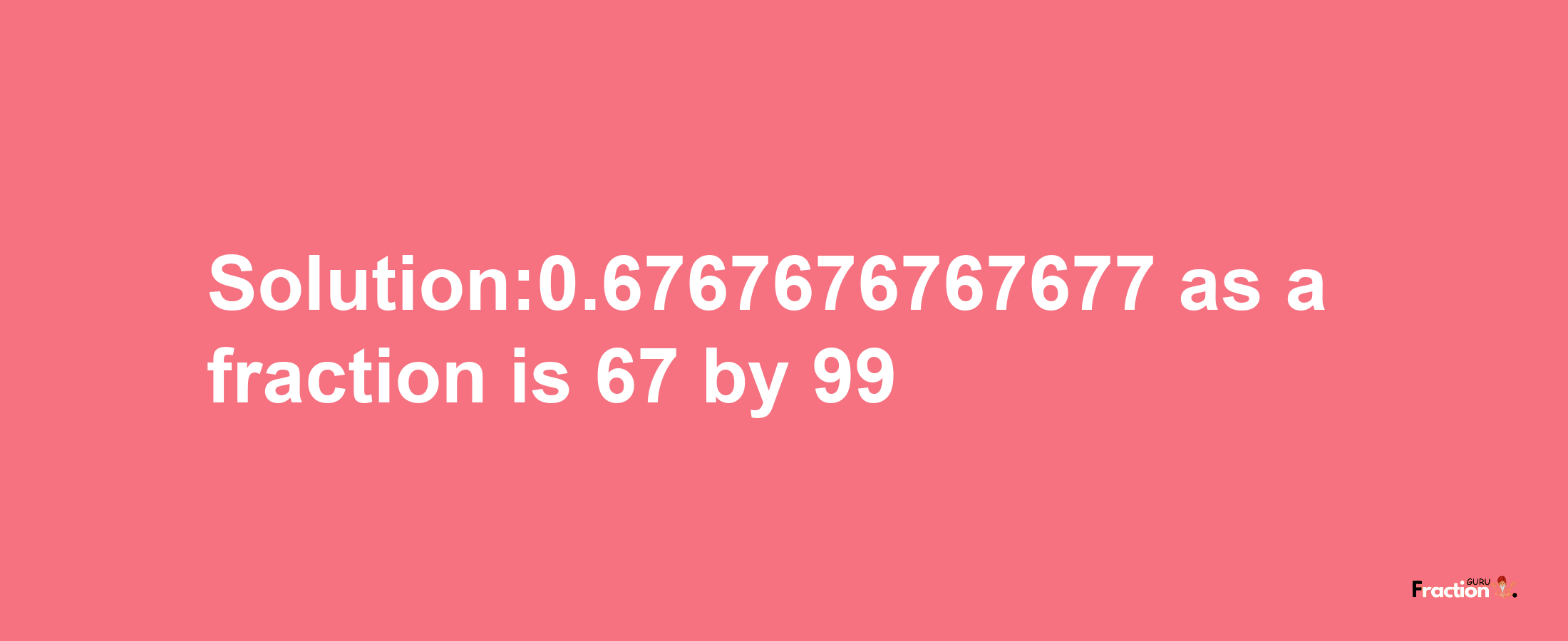 Solution:0.6767676767677 as a fraction is 67/99