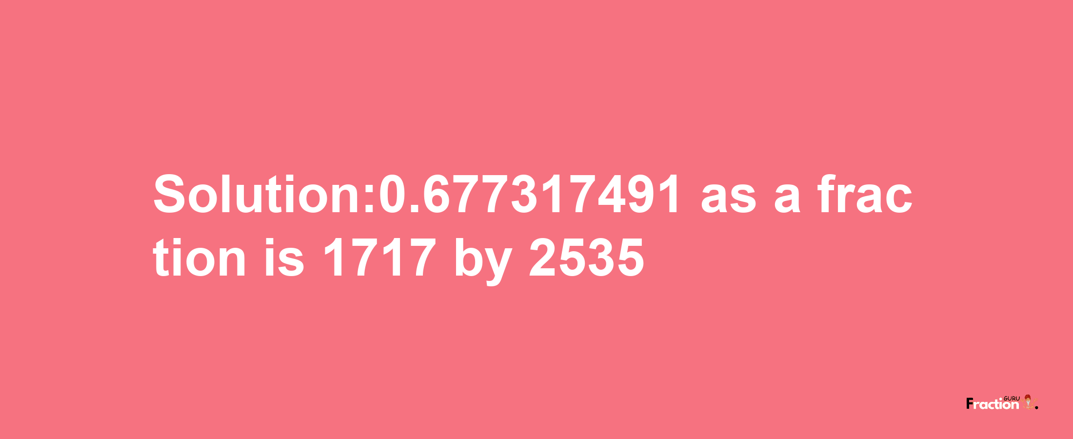 Solution:0.677317491 as a fraction is 1717/2535