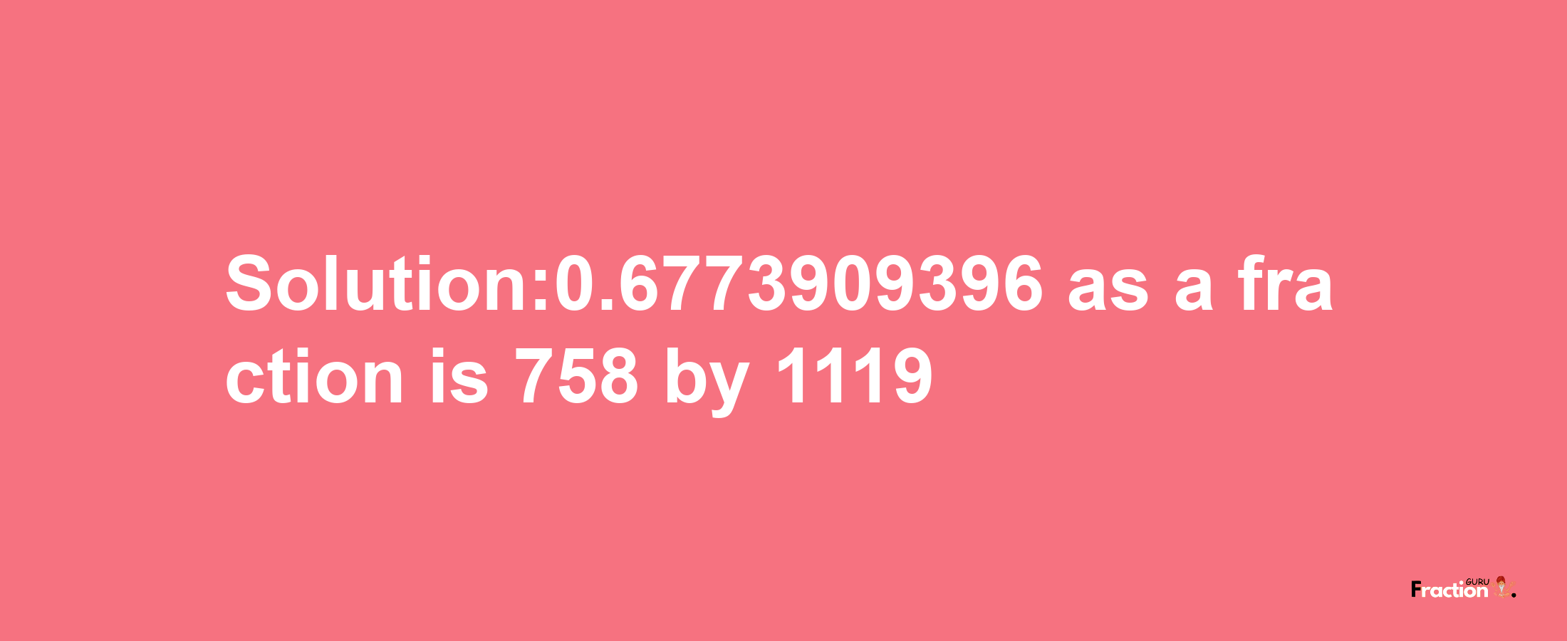 Solution:0.6773909396 as a fraction is 758/1119