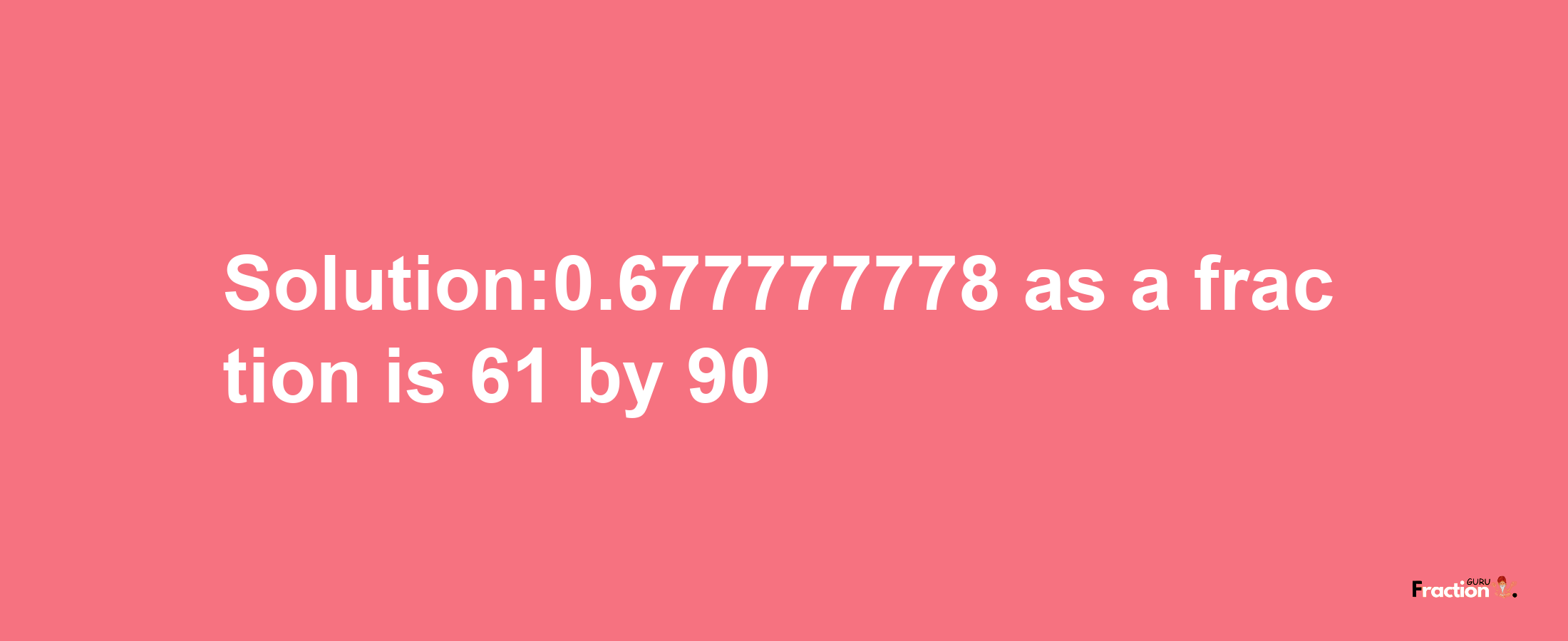 Solution:0.677777778 as a fraction is 61/90