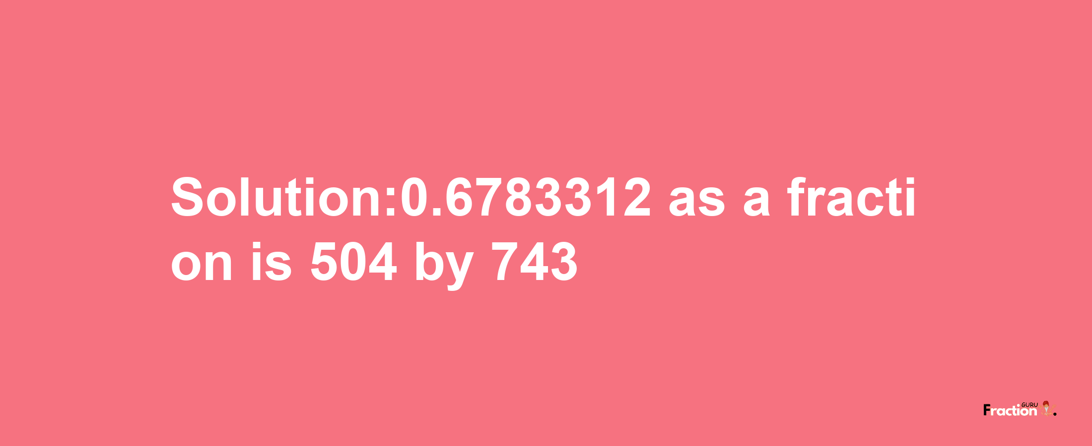 Solution:0.6783312 as a fraction is 504/743