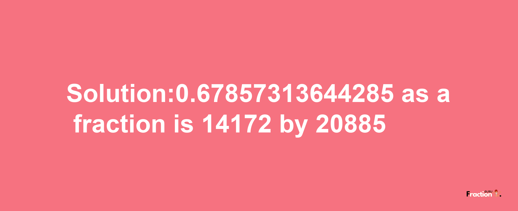 Solution:0.67857313644285 as a fraction is 14172/20885