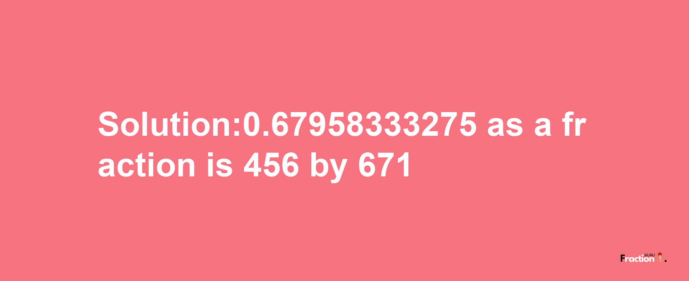 Solution:0.67958333275 as a fraction is 456/671