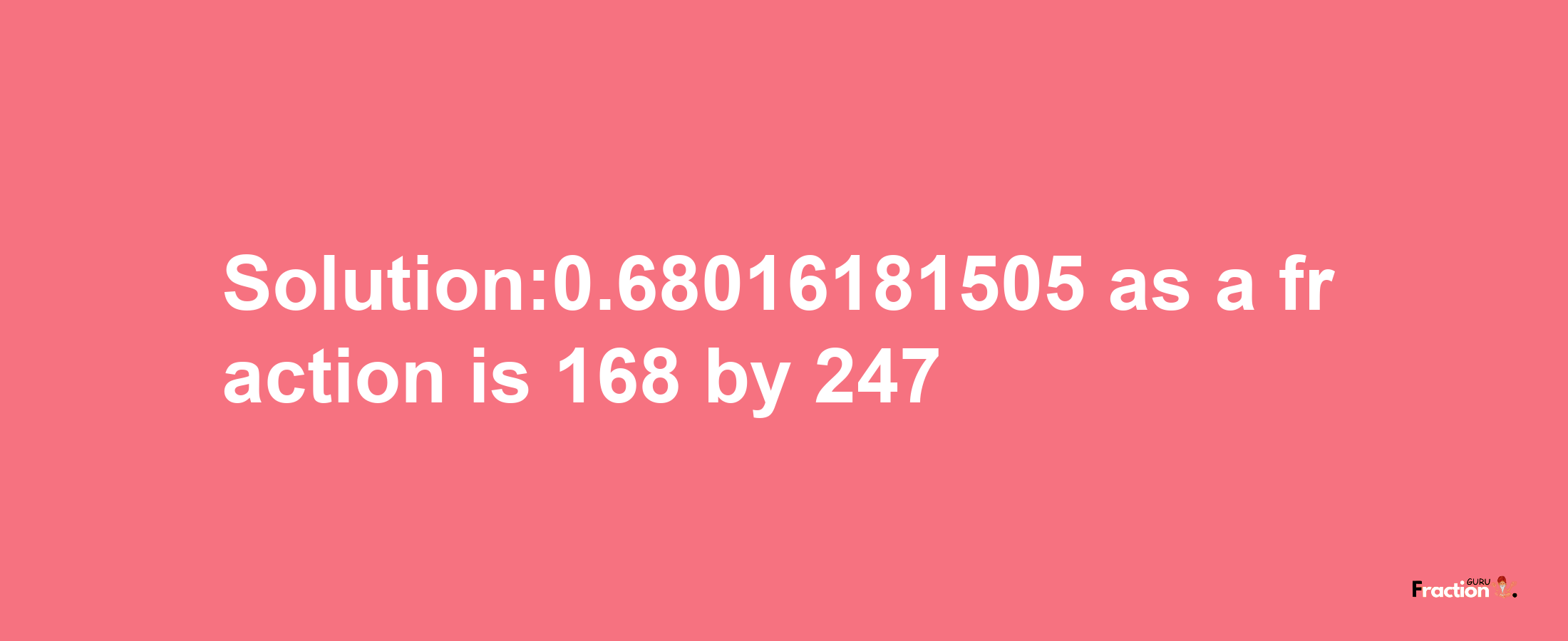 Solution:0.68016181505 as a fraction is 168/247