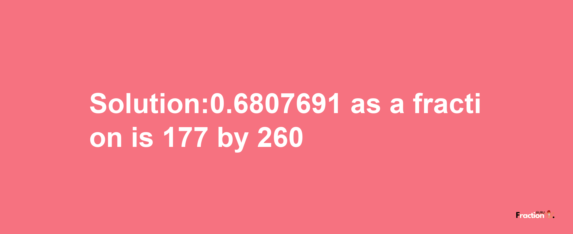 Solution:0.6807691 as a fraction is 177/260