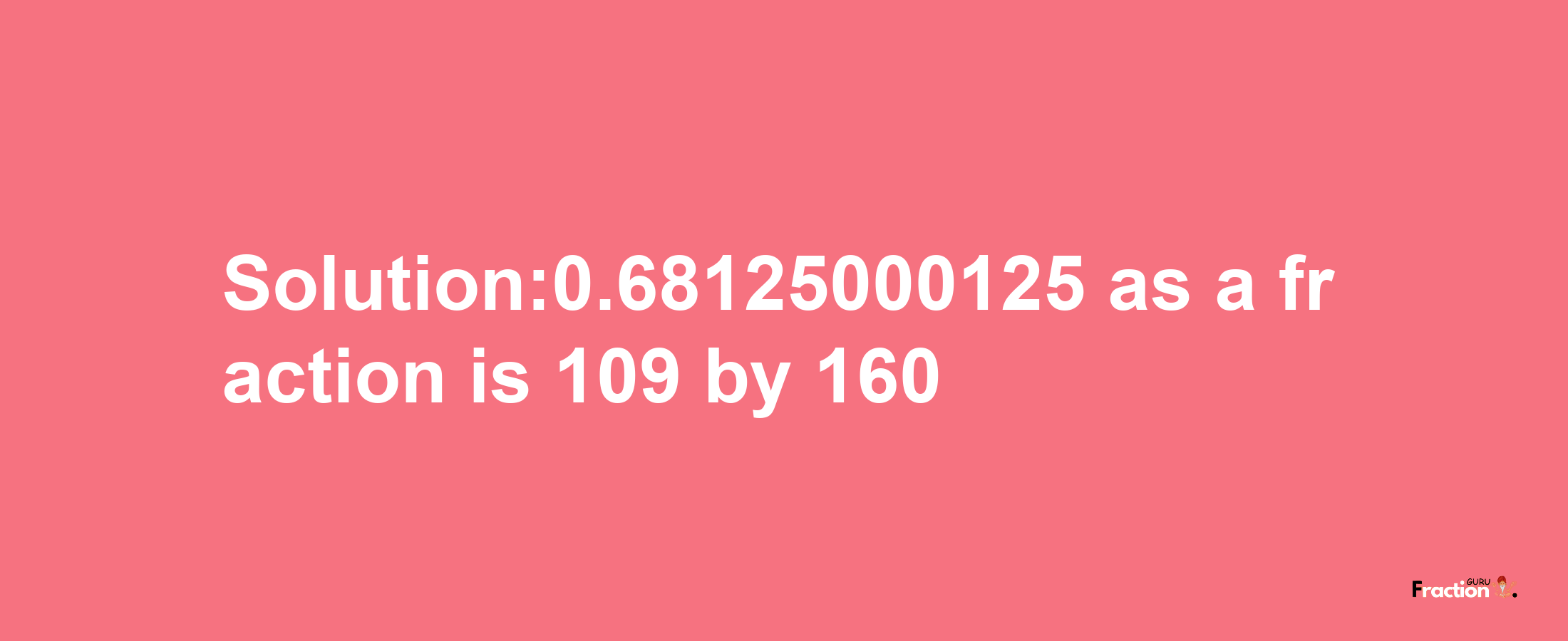 Solution:0.68125000125 as a fraction is 109/160