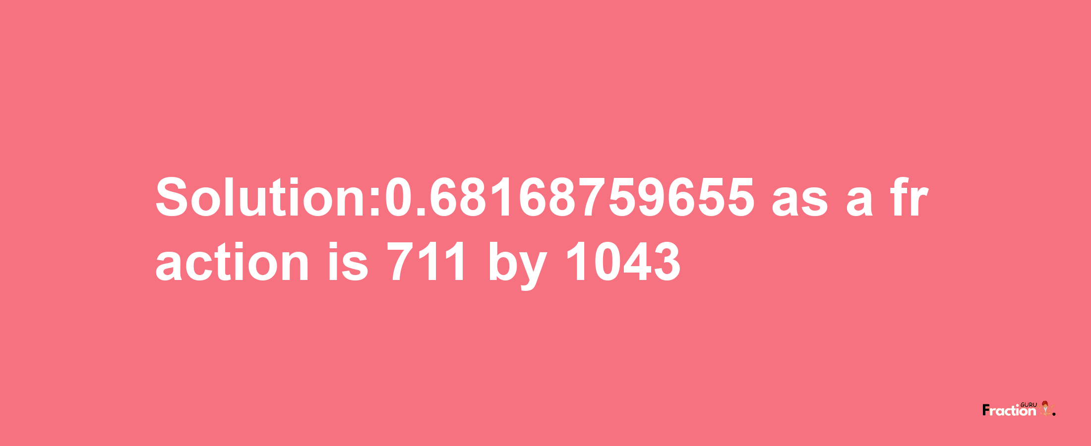 Solution:0.68168759655 as a fraction is 711/1043