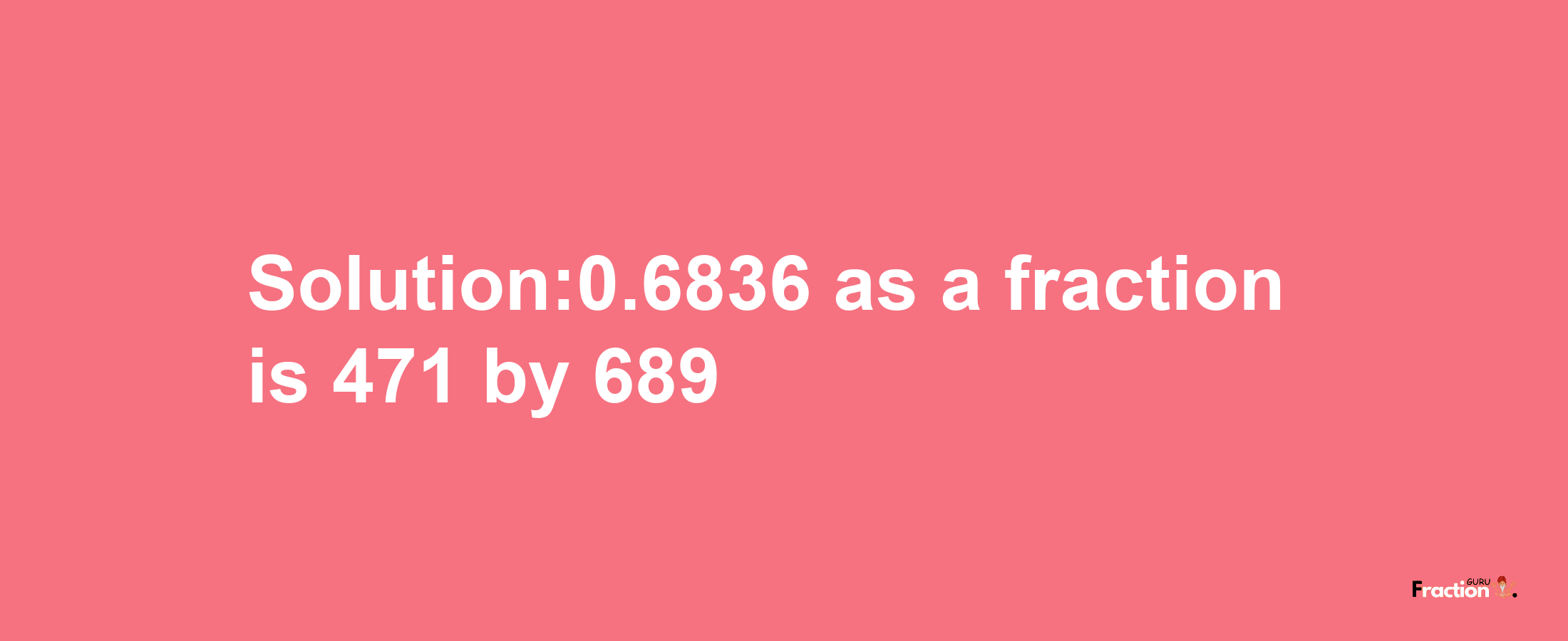 Solution:0.6836 as a fraction is 471/689