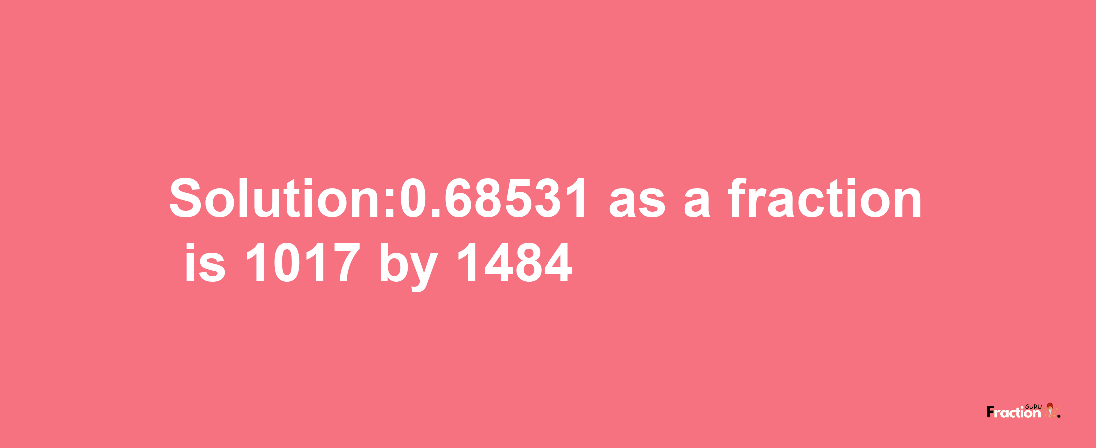 Solution:0.68531 as a fraction is 1017/1484