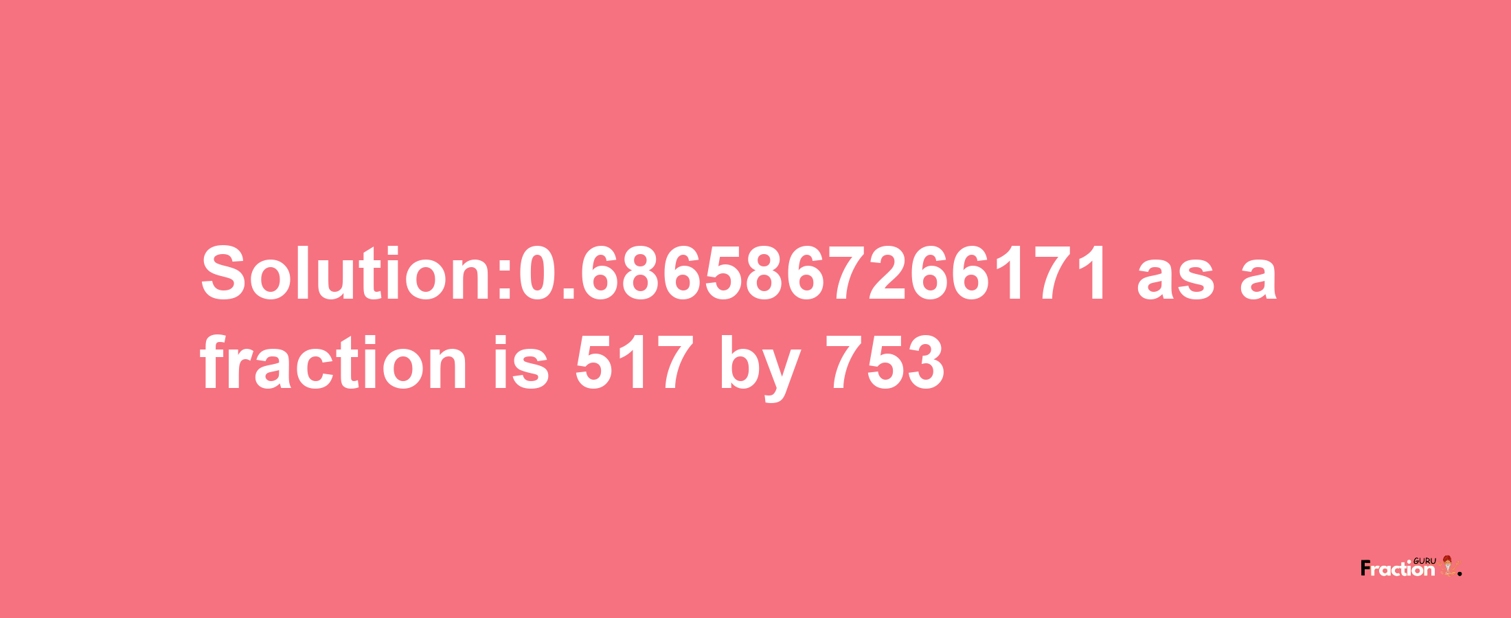 Solution:0.6865867266171 as a fraction is 517/753