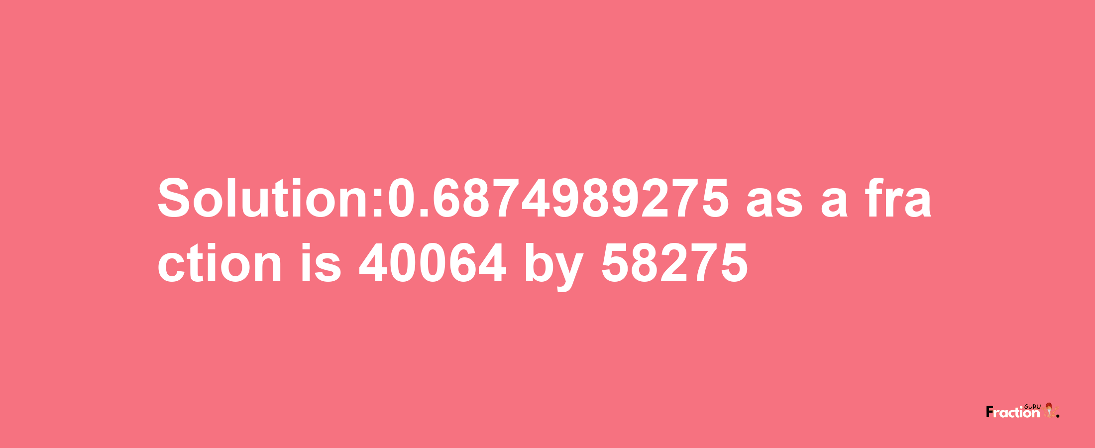 Solution:0.6874989275 as a fraction is 40064/58275