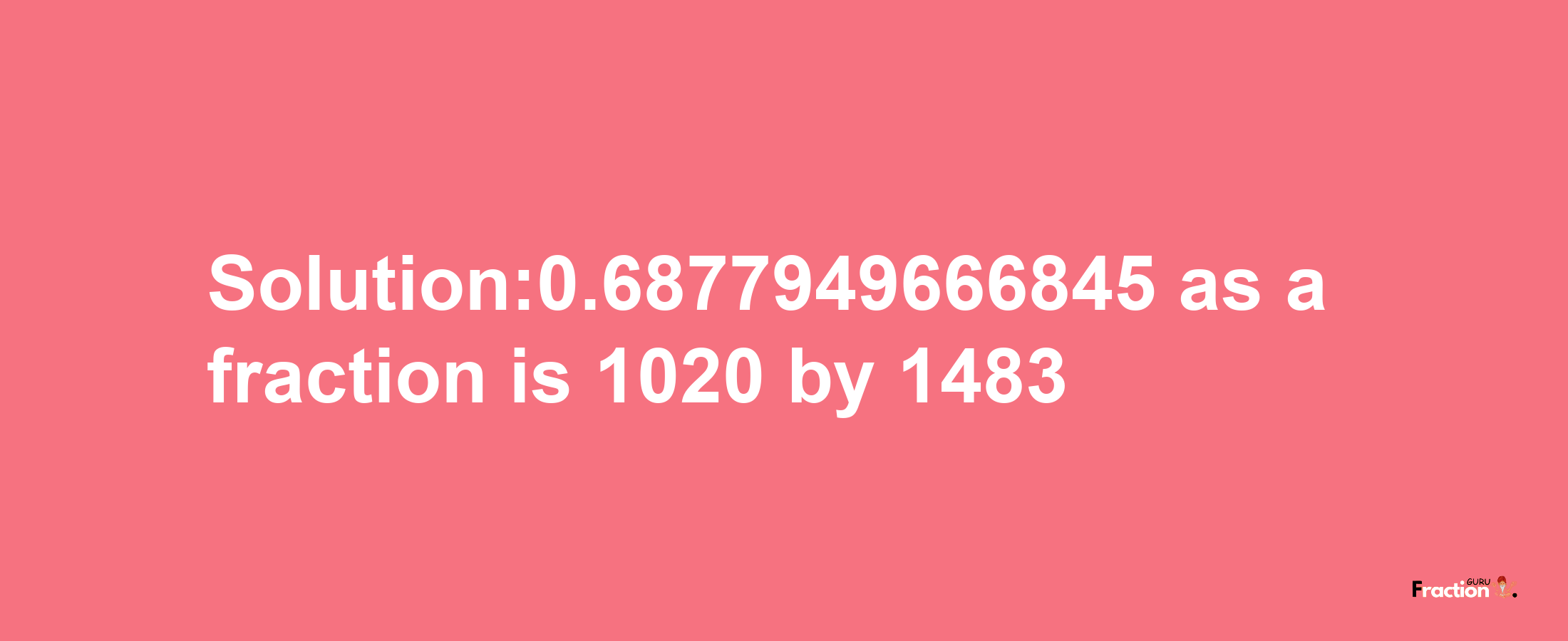 Solution:0.6877949666845 as a fraction is 1020/1483