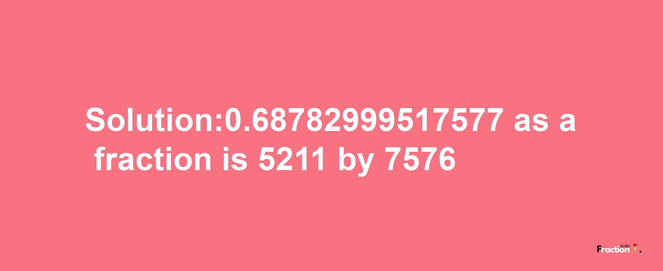 Solution:0.68782999517577 as a fraction is 5211/7576