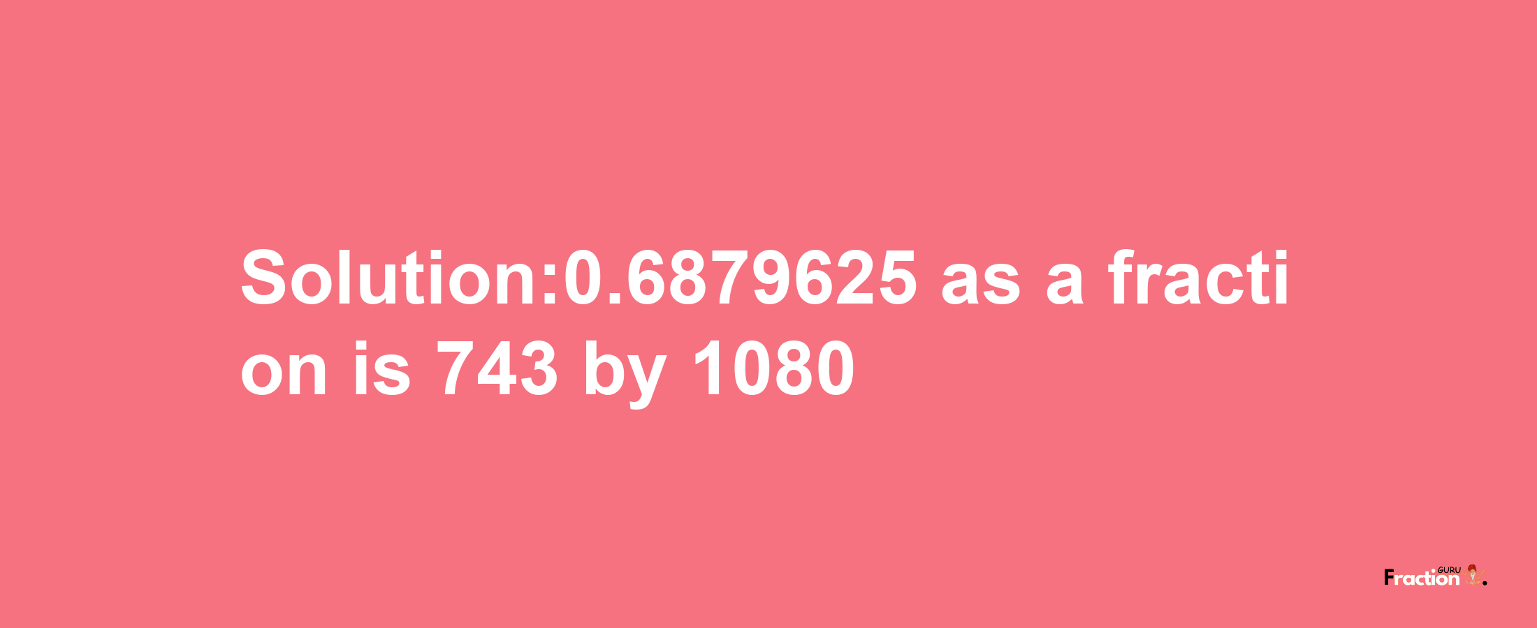 Solution:0.6879625 as a fraction is 743/1080