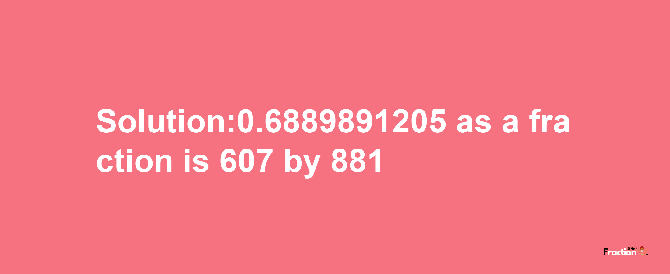 Solution:0.6889891205 as a fraction is 607/881