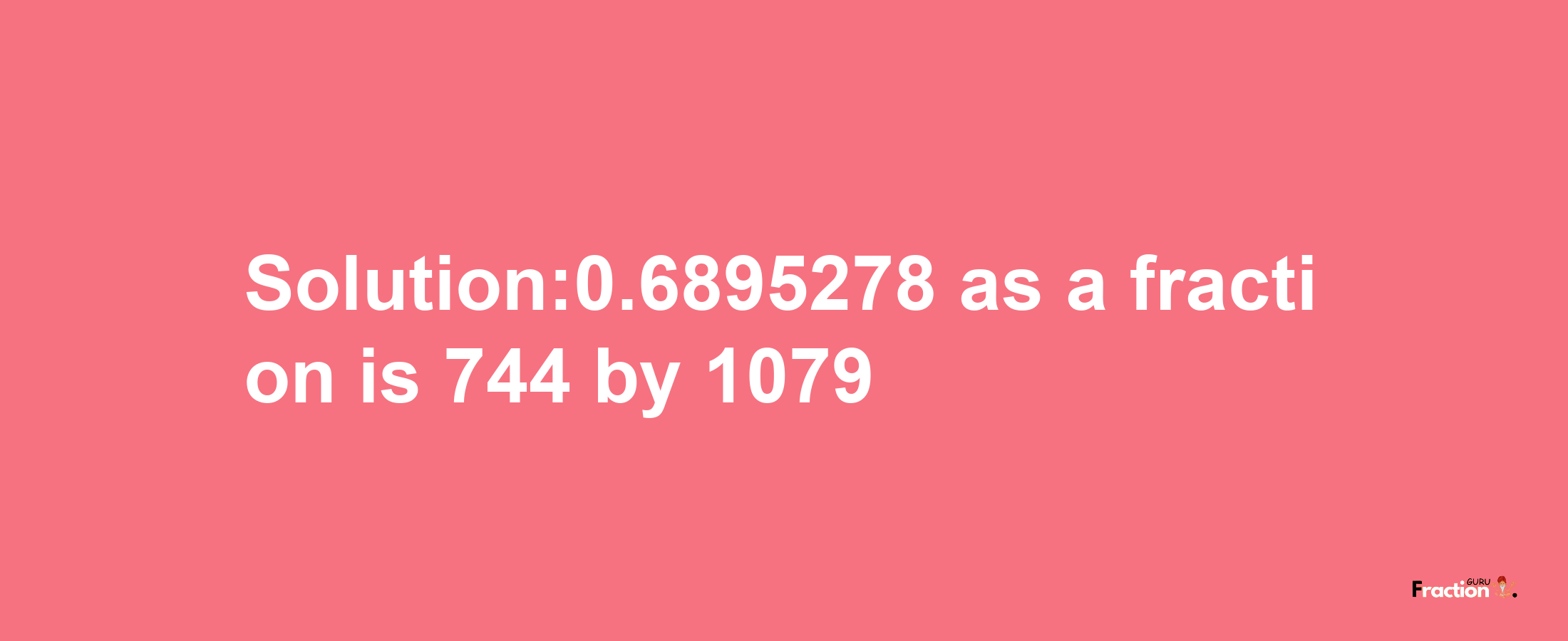 Solution:0.6895278 as a fraction is 744/1079