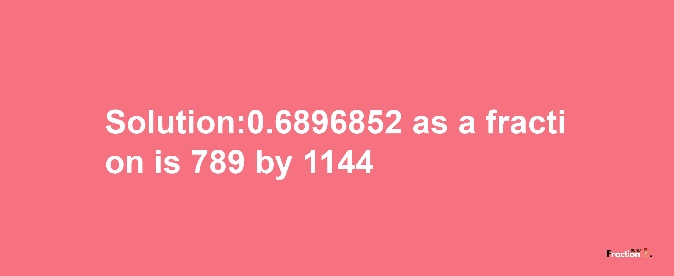 Solution:0.6896852 as a fraction is 789/1144