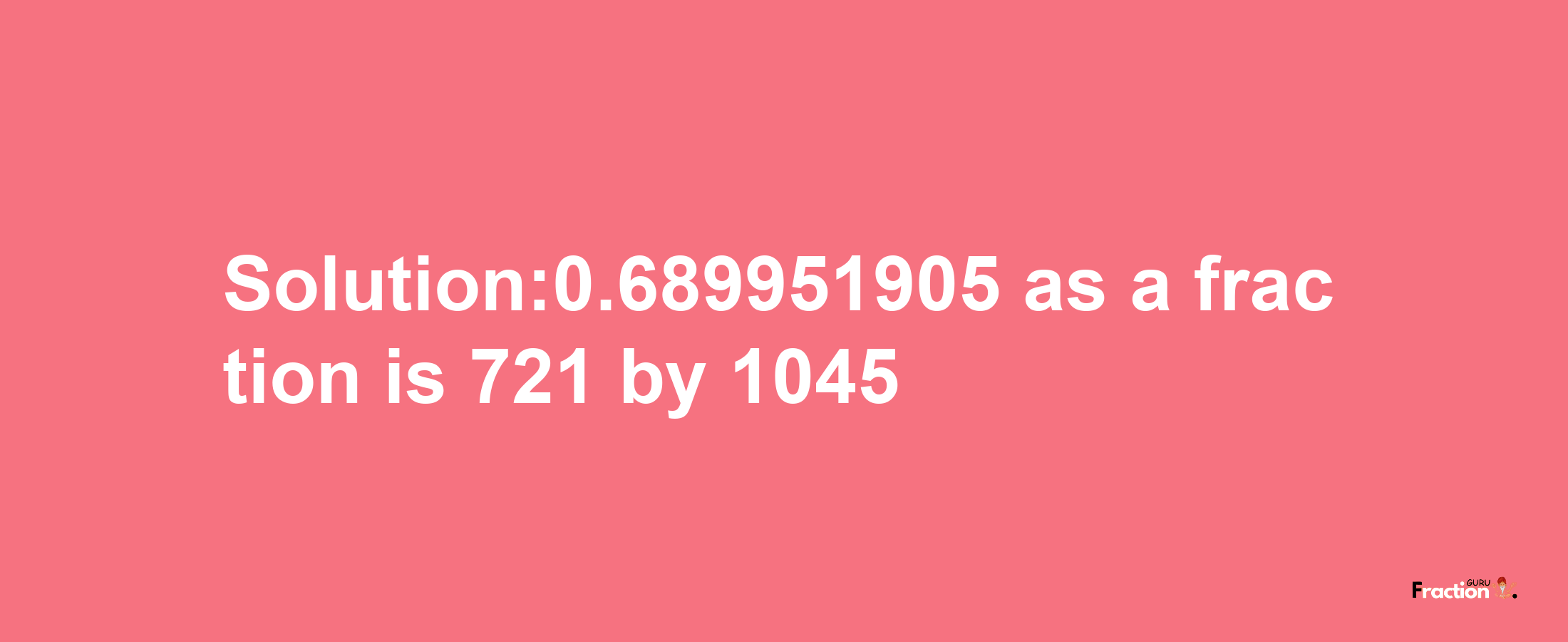 Solution:0.689951905 as a fraction is 721/1045