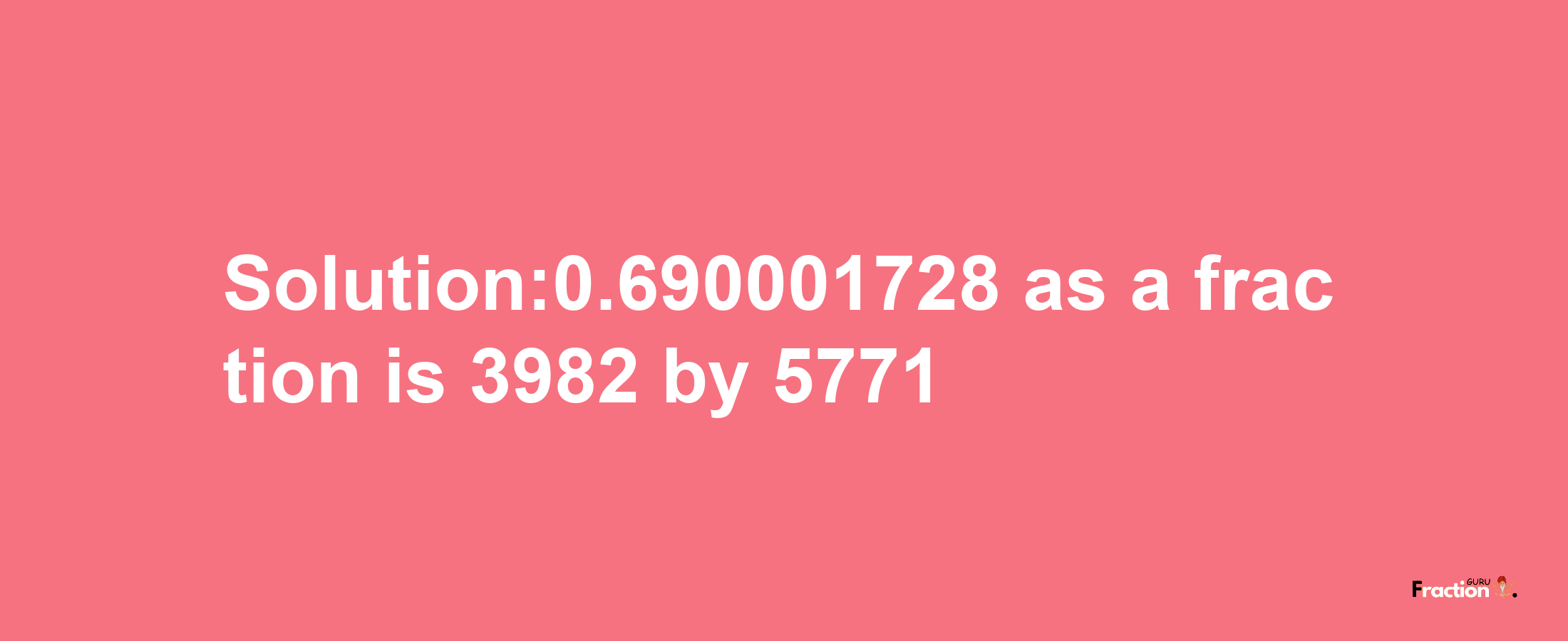 Solution:0.690001728 as a fraction is 3982/5771