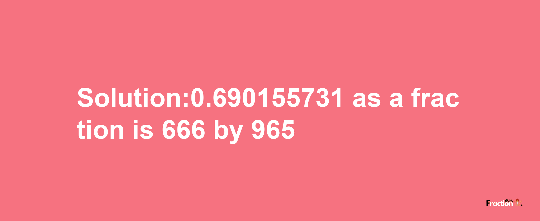 Solution:0.690155731 as a fraction is 666/965