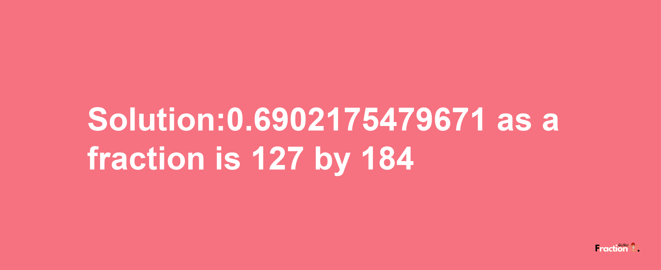 Solution:0.6902175479671 as a fraction is 127/184