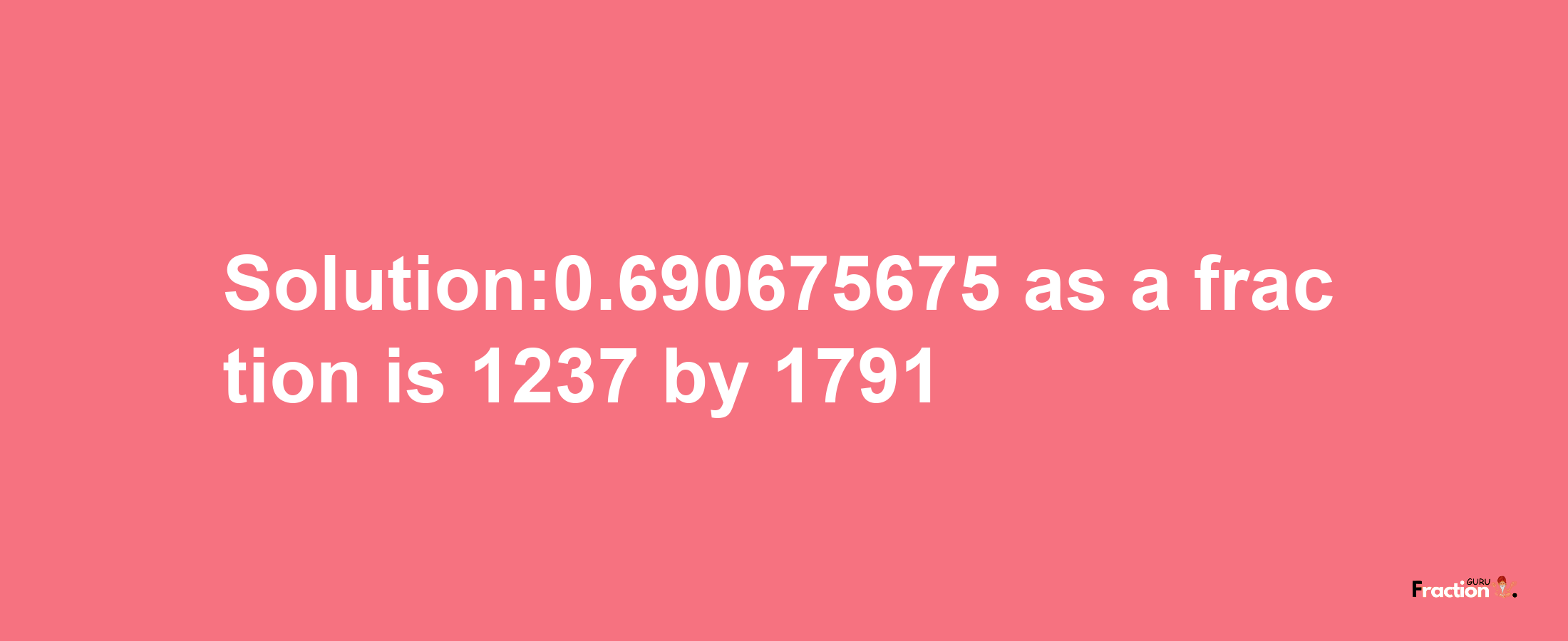 Solution:0.690675675 as a fraction is 1237/1791