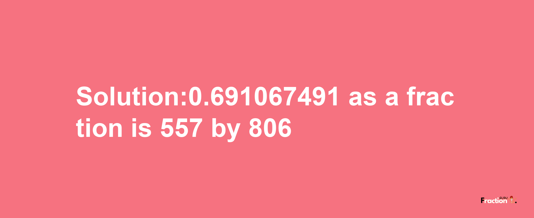 Solution:0.691067491 as a fraction is 557/806