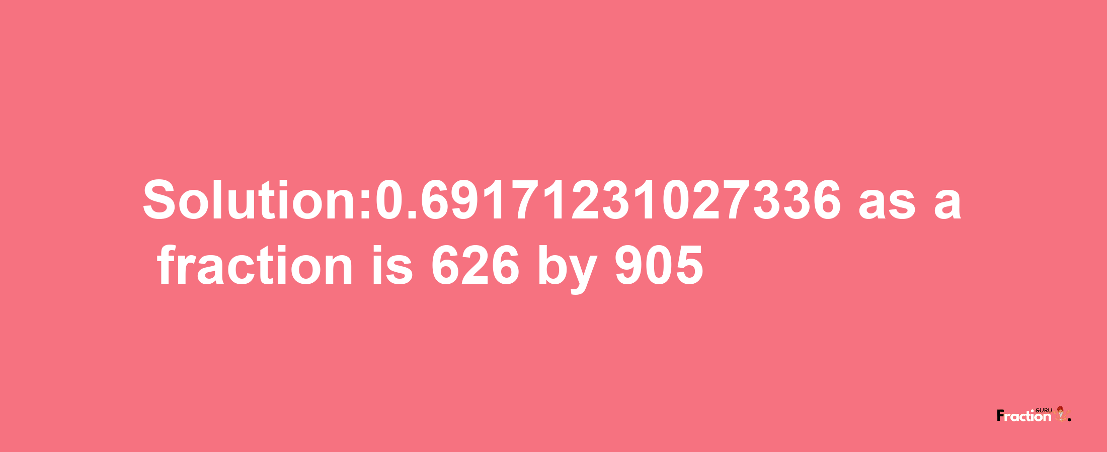 Solution:0.69171231027336 as a fraction is 626/905