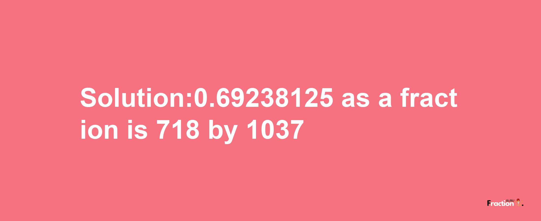 Solution:0.69238125 as a fraction is 718/1037