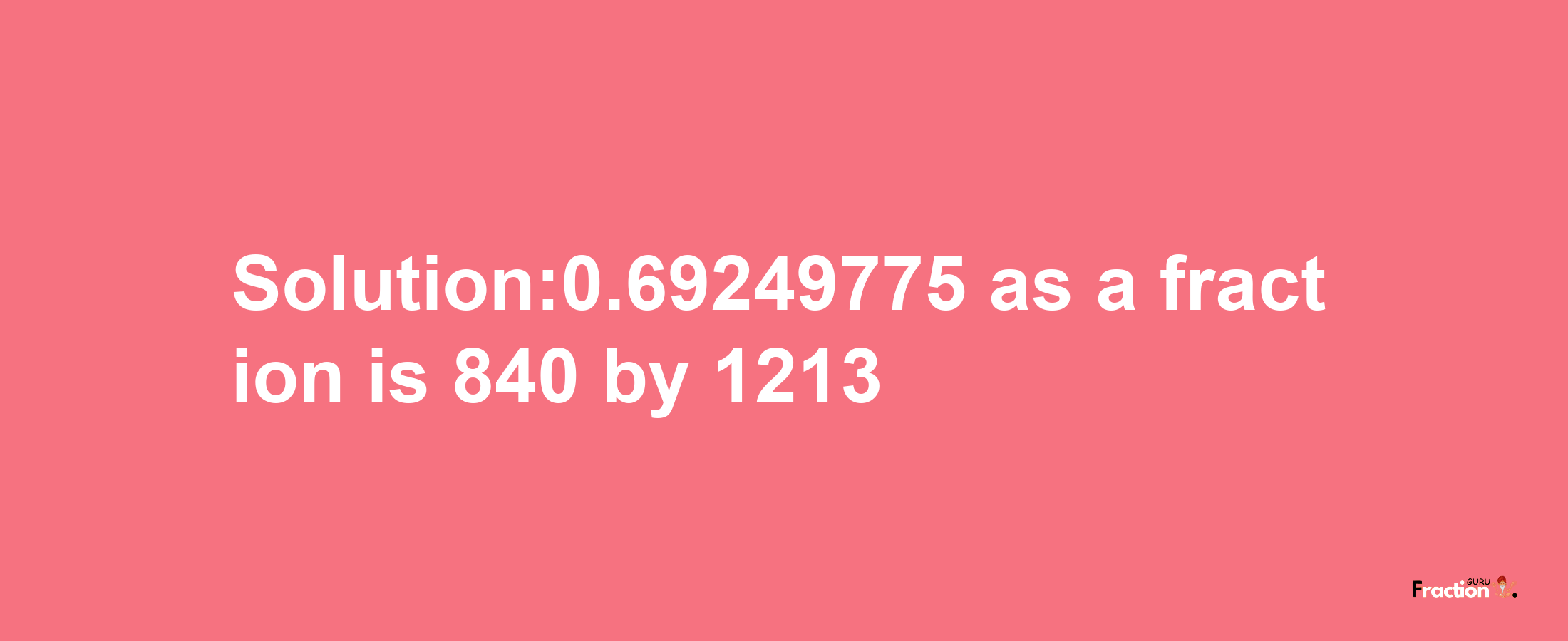 Solution:0.69249775 as a fraction is 840/1213