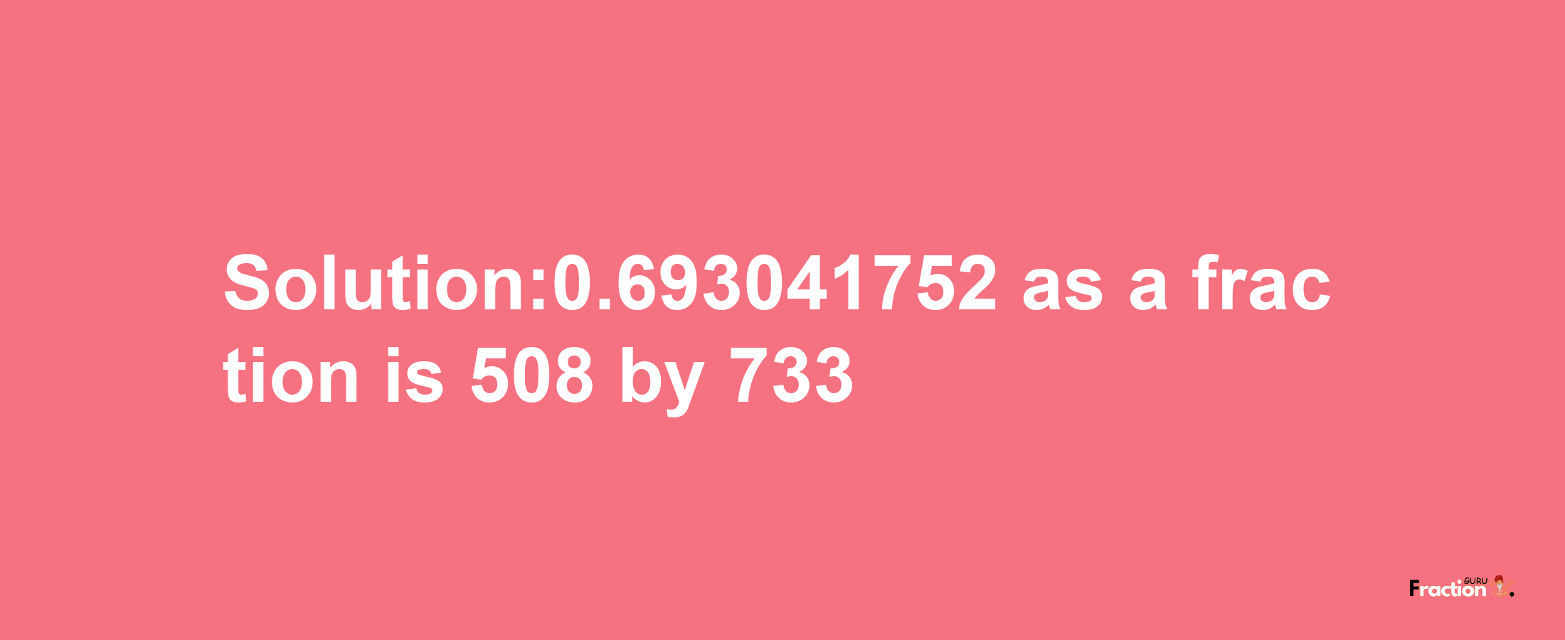 Solution:0.693041752 as a fraction is 508/733