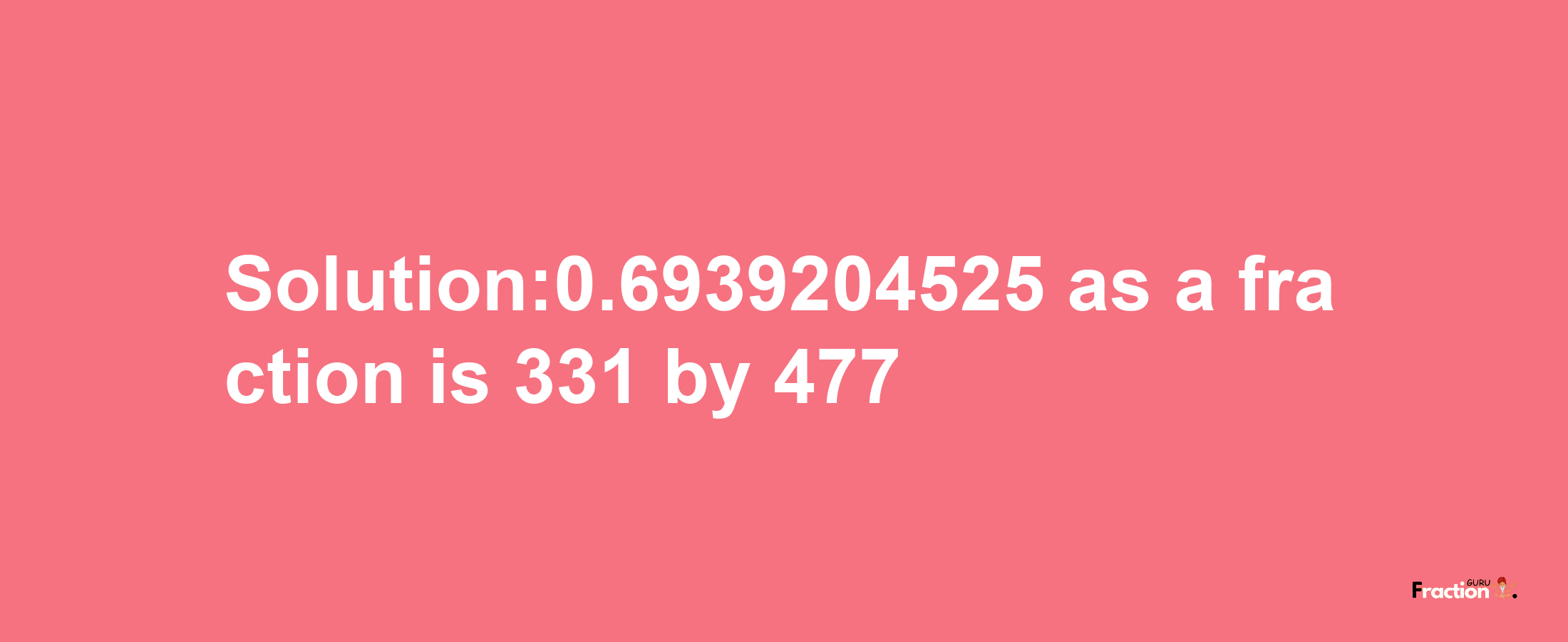 Solution:0.6939204525 as a fraction is 331/477