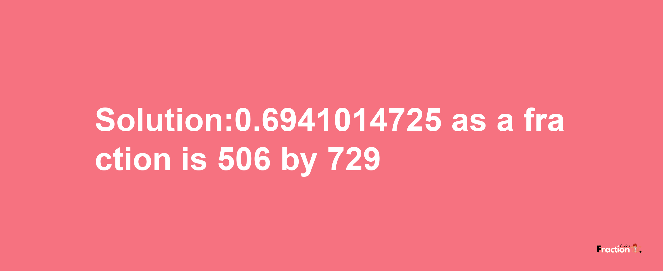 Solution:0.6941014725 as a fraction is 506/729