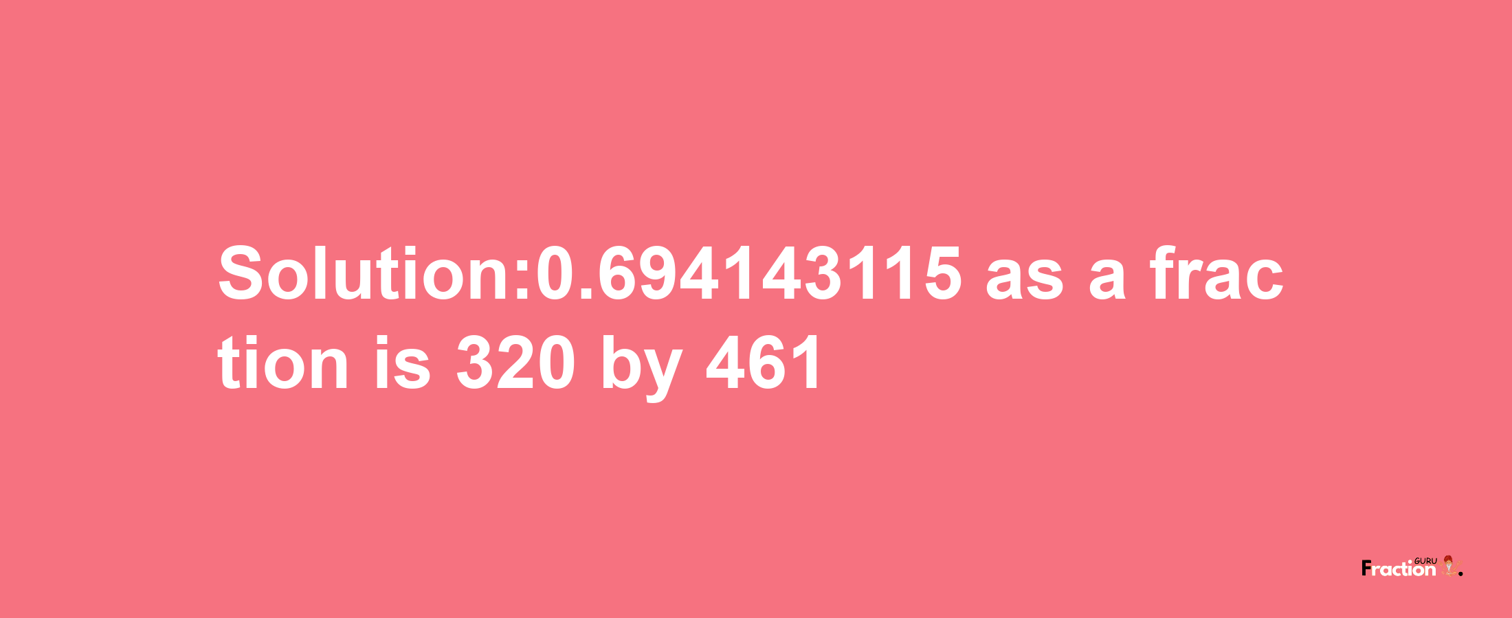 Solution:0.694143115 as a fraction is 320/461