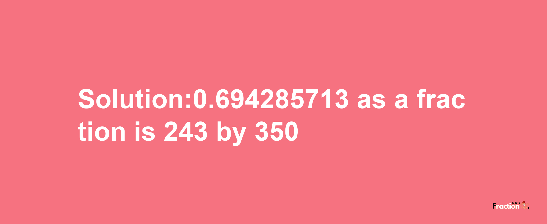 Solution:0.694285713 as a fraction is 243/350