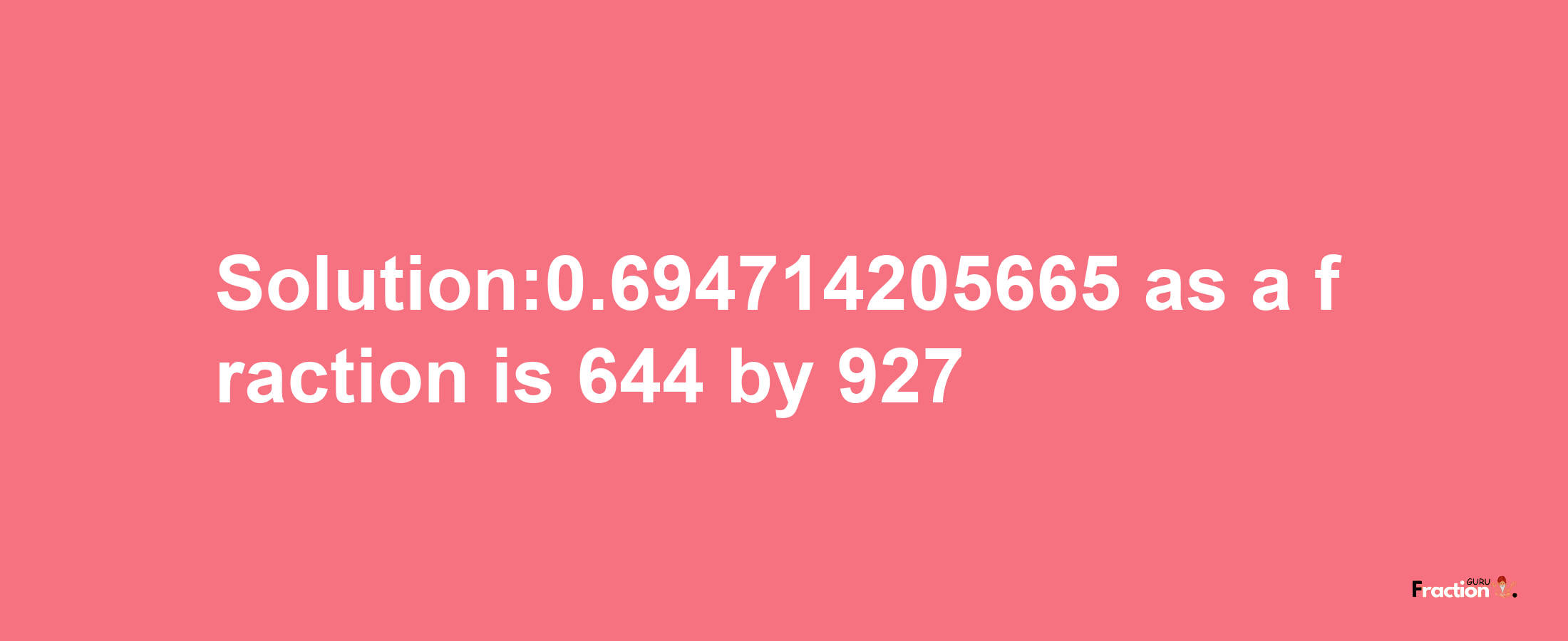 Solution:0.694714205665 as a fraction is 644/927