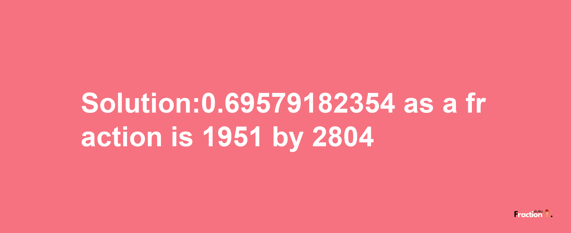 Solution:0.69579182354 as a fraction is 1951/2804