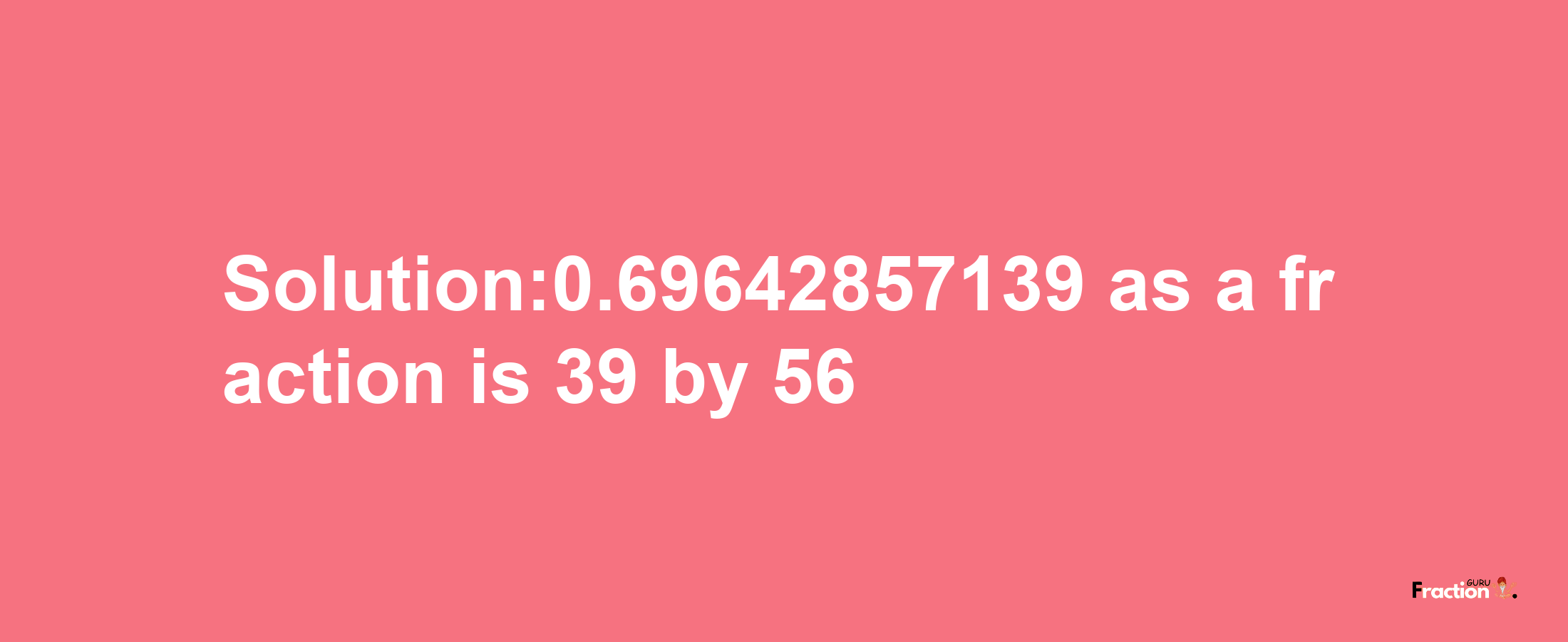 Solution:0.69642857139 as a fraction is 39/56