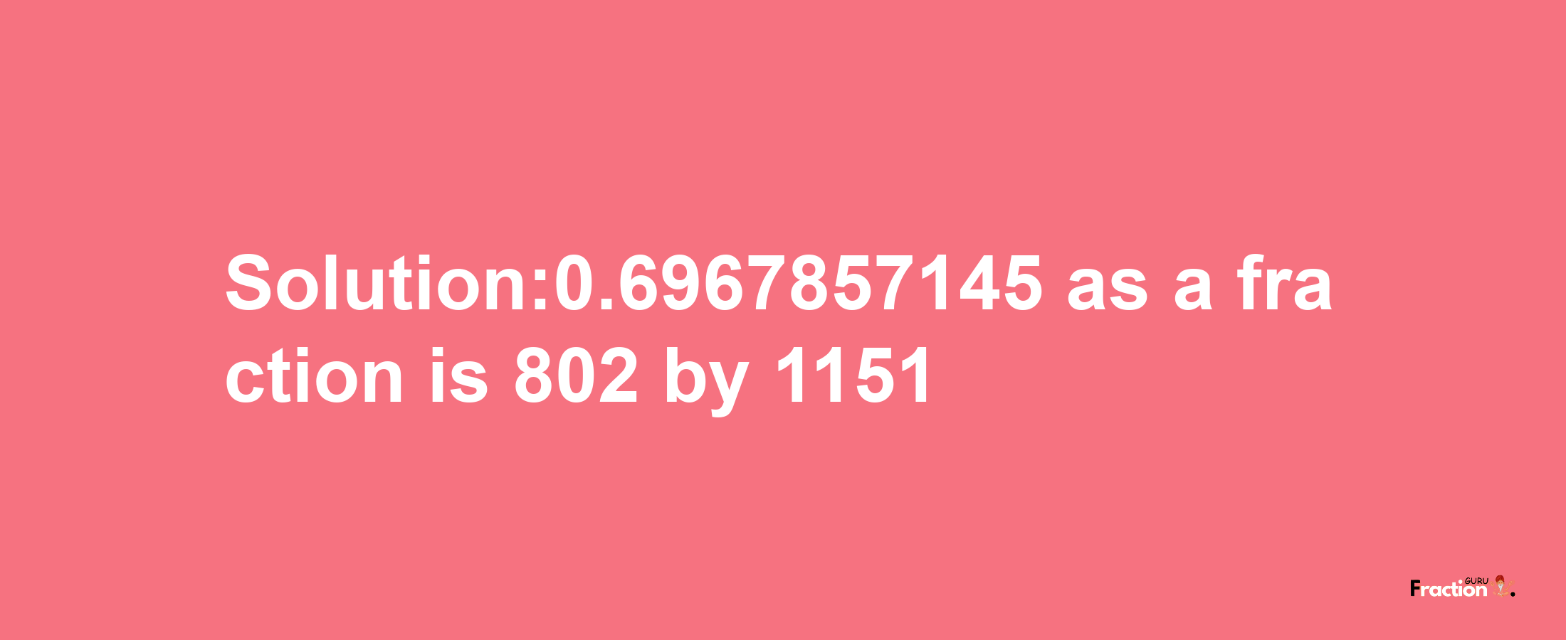 Solution:0.6967857145 as a fraction is 802/1151