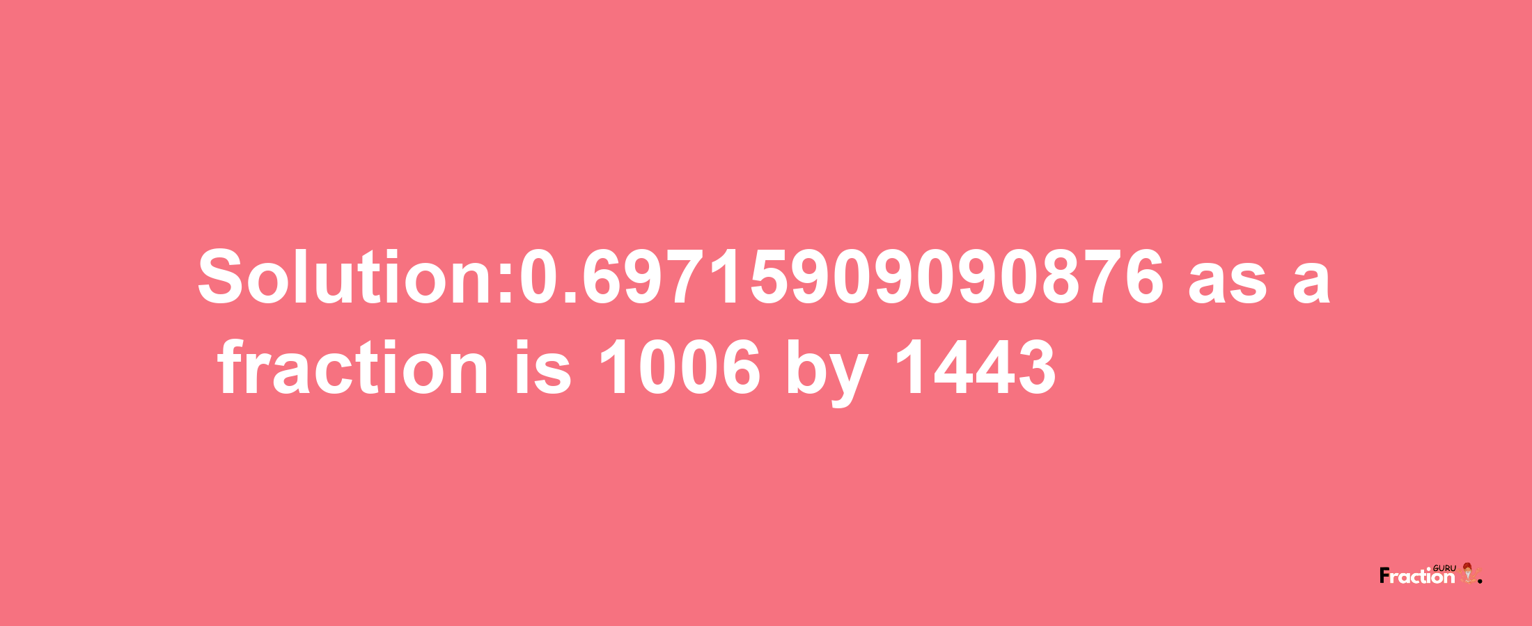 Solution:0.69715909090876 as a fraction is 1006/1443